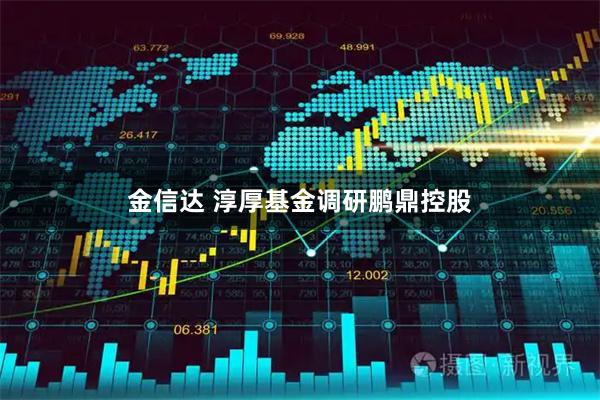 金信达 淳厚基金调研鹏鼎控股