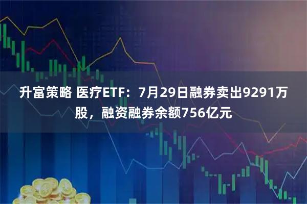 升富策略 医疗ETF：7月29日融券卖出9291万股，融资融券余额756亿元