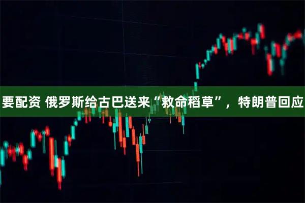 要配资 俄罗斯给古巴送来“救命稻草”，特朗普回应