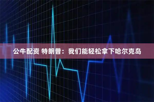 公牛配资 特朗普：我们能轻松拿下哈尔克岛