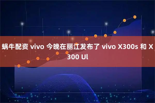 蜗牛配资 vivo 今晚在丽江发布了 vivo X300s 和 X300 Ul