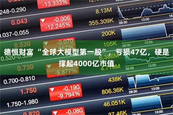 德恒财富 “全球大模型第一股”，亏损47亿，硬是撑起4000亿市值