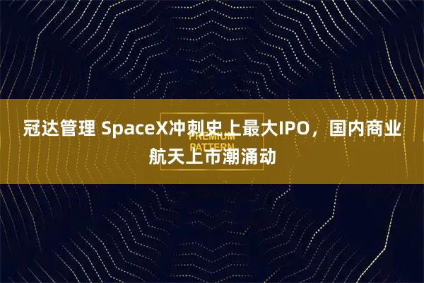 冠达管理 SpaceX冲刺史上最大IPO，国内商业航天上市潮涌动