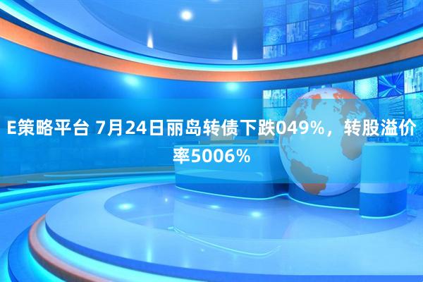 E策略平台 7月24日丽岛转债下跌049%，转股溢价率5006%
