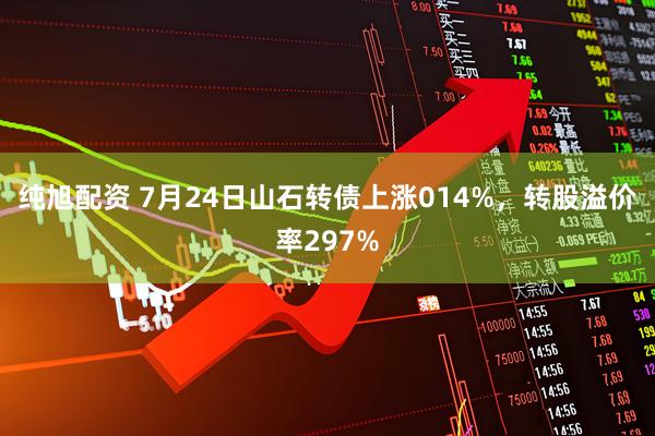 纯旭配资 7月24日山石转债上涨014%，转股溢价率297%