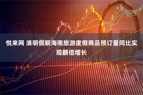 悦来网 清明假期海南旅游度假商品预订量同比实现翻倍增长