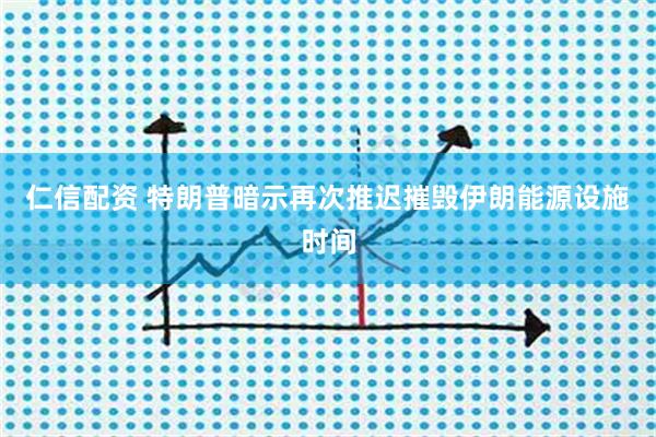 仁信配资 特朗普暗示再次推迟摧毁伊朗能源设施时间