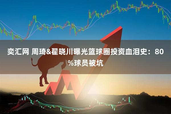 奕汇网 周琦&翟晓川曝光篮球圈投资血泪史：80%球员被坑