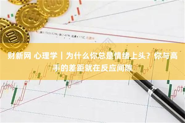 财新网 心理学｜为什么你总是情绪上头？你与高手的差距就在反应间隙