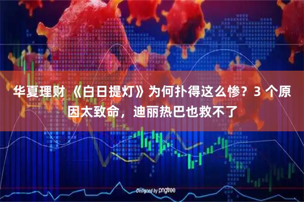 华夏理财 《白日提灯》为何扑得这么惨？3 个原因太致命，迪丽热巴也救不了