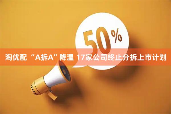 淘优配 “A拆A”降温 17家公司终止分拆上市计划