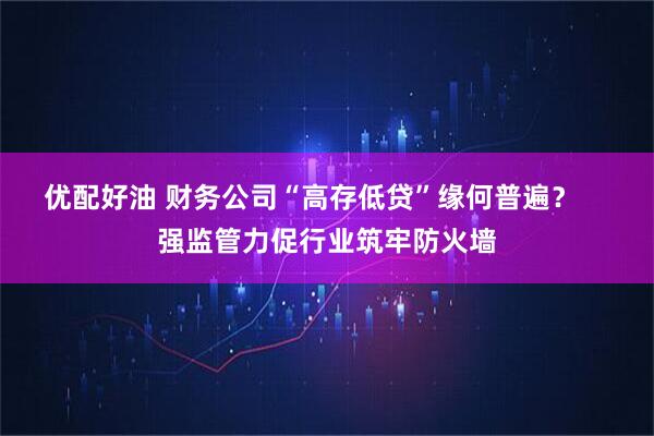 优配好油 财务公司“高存低贷”缘何普遍？    强监管力促行业筑牢防火墙