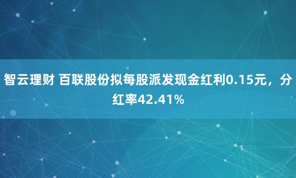 智云理财 百联股份拟每股派发现金红利0.15元，分红率42.41%