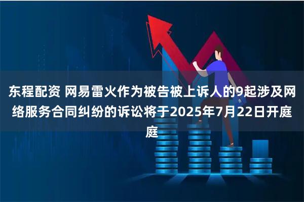 东程配资 网易雷火作为被告被上诉人的9起涉及网络服务合同纠纷的诉讼将于2025年7月22日开庭